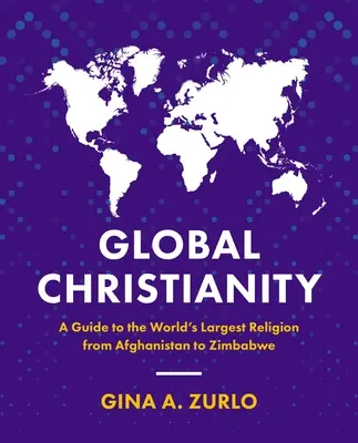 Globális kereszténység: Afganisztántól Zimbabwéig: Útmutató a világ legnagyobb vallásához - Global Christianity: A Guide to the World's Largest Religion from Afghanistan to Zimbabwe