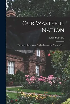 Pazarló nemzetünk: Az amerikai tékozlás és a visszaélések története - Our Wasteful Nation: The Story of American Prodigality and the Abuse of Our