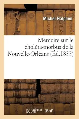 Mmoire Sur Le Cholra-Morbus de la Nouvelle-Orlans: Compliqu d'Une pidmie de Fivre: Jaune Qui a Regn Simultanment La Nouvelle-Orlans En 183 - Mmoire Sur Le Cholra-Morbus de la Nouvelle-Orlans: Compliqu d'Une pidmie de Fivre: Jaune Qui a Regn Simultanment  La Nouvelle-Orlans En 183