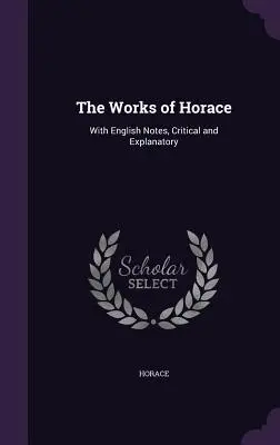 Horatius művei: Angol nyelvű kritikai és magyarázó jegyzetekkel. - The Works of Horace: With English Notes, Critical and Explanatory