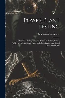 Power Plant Testing: A Manual of Testing Engines, Turbines, Boilers, Pumps, Refrigerating Machinery, Fans, Fuels, Lubricants, Materials of