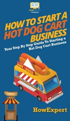 Hogyan kezdjünk hot dog kocsi üzletet: Hot Dog Cart Business: A lépésről lépésre útmutató a Hot Dog Cart Business elindításához - How to Start a Hot Dog Cart Business: Your Step By Step Guide to Starting a Hot Dog Cart Business