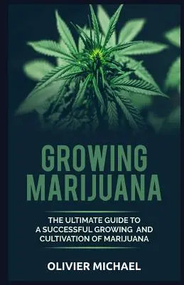 Marihuána termesztése: A marihuána sikeres termesztésének és termesztésének végső útmutatója - Growing Marijuana: The Ultimate Guide to a Successful Growing and Cultivation of Marijuana