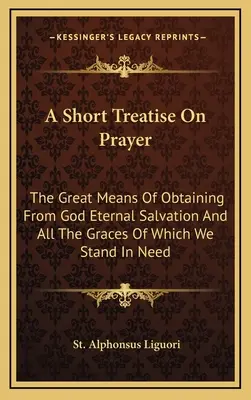 Egy rövid értekezés az imádságról: Az örök üdvösség és mindazon kegyelmek elnyerésének nagyszerű eszköze, amelyekre szükségünk van. - A Short Treatise On Prayer: The Great Means Of Obtaining From God Eternal Salvation And All The Graces Of Which We Stand In Need