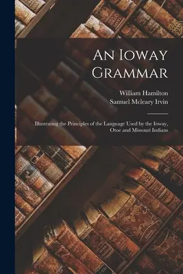 Egy ioway nyelvtan: az ioway, az otoe és a missouri indiánok által használt nyelv alapelveinek szemléltetése - An Ioway Grammar: Illustrating the Principles of the Language Used by the Ioway, Otoe and Missouri Indians