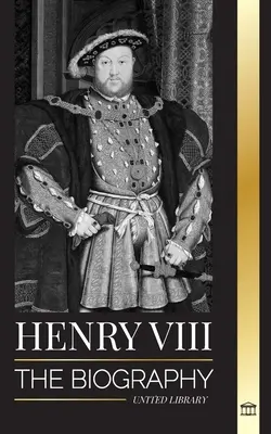 VIII. Henrik: Anglia ellentmondásos királyának, trónjának, feleségeinek és brit udvarának életrajza - Henry VIII: The Biography of the Controversial king of England and his throne, wives and British court