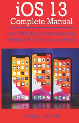 iOS 13 TELJES KÉZIKÖNYV: Több mint 200 tipp és trükk az új iOS 13-13.1 maximális kihasználásához az iPhone-on - iOS 13 COMPLETE MANUAL: Over 200 Tips & Tricks to Maximizing the New iOS 13-13.1 on your iPhone