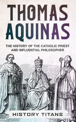 Aquinói Tamás: Aquinász: A katolikus pap és befolyásos filozófus története - Thomas Aquinas: The History of The Catholic Priest And Influential Philosopher