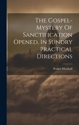 A megszentelődés evangéliumi rejtélye megnyitva, különféle gyakorlati útmutatásokban - The Gospel-mystery Of Sanctification Opened, In Sundry Practical Directions