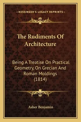 Az építészet alapjai: A gyakorlati geometria, a görög és római formákról szóló értekezés (1814) - The Rudiments Of Architecture: Being A Treatise On Practical Geometry, On Grecian And Roman Moldings (1814)