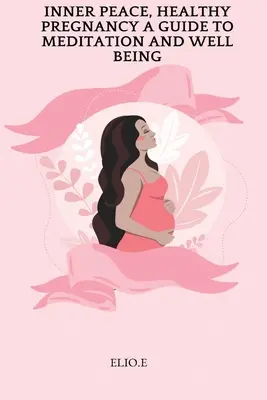 Belső béke, egészséges terhesség Útmutató a meditációhoz és a jó közérzethez - Inner Peace, Healthy Pregnancy A Guide To Meditation And Wellbeing