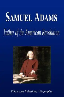 Samuel Adams - Az amerikai forradalom atyja (Életrajz) - Samuel Adams - Father of the American Revolution (Biography)