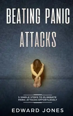 Beating Panic Attacks: 5 egyszerű lépés a pánikrohamok könnyed kiküszöbölésére - Beating Panic Attacks: 5 Simple Steps To Eliminate Panic Attacks Effortlessly