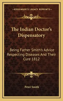 Az indián orvos gyógyszertára: Smith atya tanácsai a betegségekről és gyógyításukról 1812 - The Indian Doctor's Dispensatory: Being Father Smith's Advice Respecting Diseases And Their Cure 1812