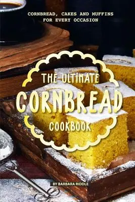 A végső kukoricakenyér szakácskönyv: Kukoricakenyér, sütemények és muffinok minden alkalomra - The Ultimate Cornbread Cookbook: Cornbread, Cakes and Muffins for Every Occasion