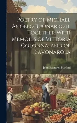 Michael Angelo Buonarroti költészete, Vittoria Colonna és Savonarola emlékirataival együtt - Poetry of Michael Angelo Buonarroti, Together With Memoirs of Vittoria Colonna, and of Savonarola