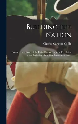 A nemzet építése: Az Egyesült Államok történelmének eseményei a forradalomtól az államok közötti háború kezdetéig - Building the Nation: Events in the History of the United States From the Revolution to the Beginning of the War Between the States