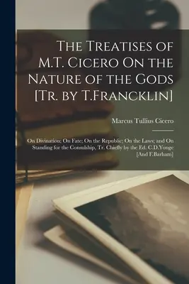 M. T. Cicero értekezései az istenek természetéről [ford. T. Francklin]: A jóslásról; A sorsról; A köztársaságról; A törvényekről; és A kiállásról - The Treatises of M.T. Cicero On the Nature of the Gods [Tr. by T.Francklin]: On Divination; On Fate; On the Republic; On the Laws; and On Standing for