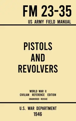 Pisztolyok és revolverek - FM 23-35 US Army Field Manual (1946 World War II Civilian Reference Edition): Rövidítetlen műszaki kézikönyv a szüreti és a Colle - Pistols and Revolvers - FM 23-35 US Army Field Manual (1946 World War II Civilian Reference Edition): Unabridged Technical Manual On Vintage and Colle