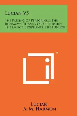 Lukianus V5: Peregrinus elmúlása; A szökevények; Toxaris vagy a barátság; A tánc; Lexiphanész; Az eunuchus. - Lucian V5: The Passing Of Peregrinus; The Runaways; Toxaris Or Friendship; The Dance; Lexiphanes; The Eunuch