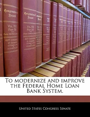 A Szövetségi Hazai Hitelbankrendszer korszerűsítése és fejlesztése. - To Modernize and Improve the Federal Home Loan Bank System.