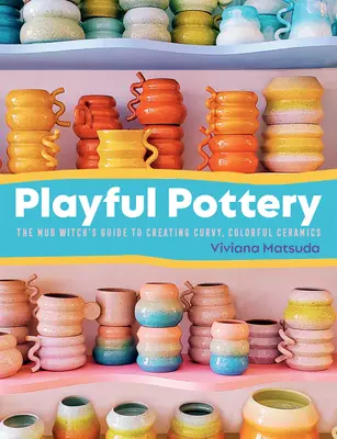 Játékos kerámia: A sárboszorkány útmutatója a görbe, színes kerámiák készítéséhez - Playful Pottery: The Mud Witch's Guide to Creating Curvy, Colorful Ceramics