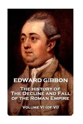 Edward Gibbon - A Római Birodalom hanyatlásának és bukásának története - VI. kötet (VI. kötet) - Edward Gibbon - The History of the Decline and Fall of the Roman Empire - Volume VI (of VI)