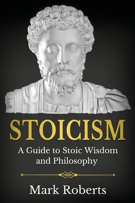 Stoicism: A Guide to Stoic Wisdom and Philosophy (Útmutató a sztoikus bölcsességhez és filozófiához) - Stoicism: A Guide to Stoic Wisdom and Philosophy