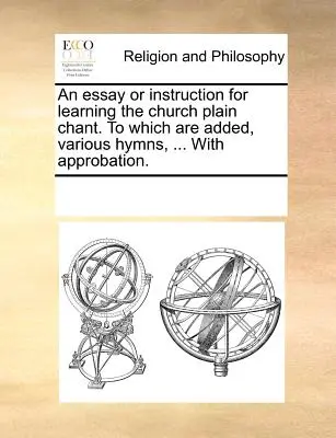 Egy esszé vagy utasítás az egyházi egyszerű ének megtanulására. melyhez hozzá vannak adva, különféle himnuszok, ... helyesléssel. - An Essay or Instruction for Learning the Church Plain Chant. to Which Are Added, Various Hymns, ... with Approbation.