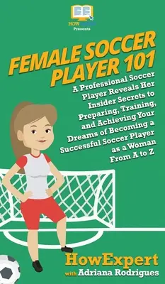 Női focista 101: Egy profi focista felfedi bennfentes titkait a felkészüléshez, edzéshez és álmaid megvalósításához, hogy azzá válj - Female Soccer Player 101: A Professional Soccer Player Reveals Her Insider Secrets to Preparing, Training, and Achieving Your Dreams of Becoming