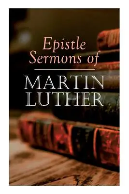 Luther Márton levélprédikációi: Epifániás, húsvéti és pünkösdi előadások és prédikációk Szentháromság vasárnapjától adventig - Epistle Sermons of Martin Luther: Epiphany, Easter and Pentecost Lectures & Sermons from Trinity Sunday to Advent