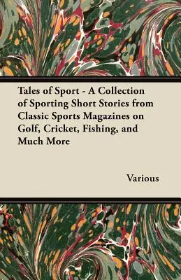 Příběhy sportu - Sbírka sportovních povídek z klasických sportovních časopisů o golfu, kriketu, rybaření a mnohém dalším - Tales of Sport - A Collection of Sporting Short Stories from Classic Sports Magazines on Golf, Cricket, Fishing, and Much More