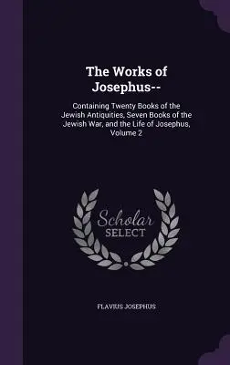 Josephus művei..: Tartalmazza a zsidó régiségek húsz könyvét, a zsidó háború hét könyvét és Josephus életét, 2. kötet. - The Works of Josephus--: Containing Twenty Books of the Jewish Antiquities, Seven Books of the Jewish War, and the Life of Josephus, Volume 2