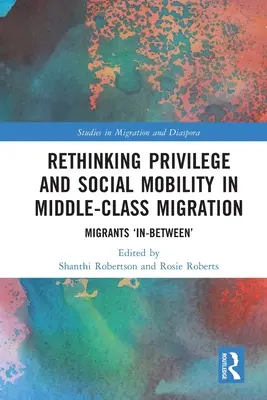 A kiváltságok és a társadalmi mobilitás újragondolása a középosztálybeli migrációban: Migránsok „köztes - Rethinking Privilege and Social Mobility in Middle-Class Migration: Migrants 'In-Between'