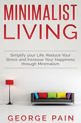 Egyszerűsítse az életét, csökkentse a stresszt és növelje a boldogságát a minimalizmus segítségével: Minimalista életmód - Simplify your Life, Reduce Your Stress and Increase Your Happiness through Minimalism: Minimalist Living