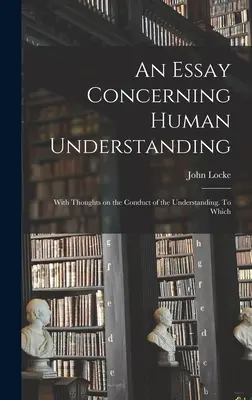 Esszé az emberi megértésről; Gondolatokkal az értelem magatartásáról. Melyhez - An Essay Concerning Human Understanding; With Thoughts on the Conduct of the Understanding. To Which