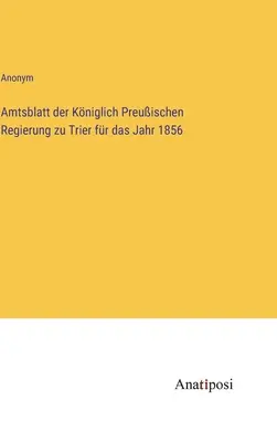 A trieri királyi porosz kormány hivatalos közlönye az 1856. évre vonatkozóan - Amtsblatt der Kniglich Preuischen Regierung zu Trier fr das Jahr 1856