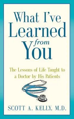 Amit tőled tanultam: Az élet leckéi, amiket a betegei tanítottak egy orvosnak - What I've Learned from You: The Lessons of Life Taught to a Doctor by His Patients