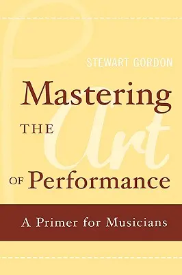 Az előadás művészetének elsajátítása: A Primer for Musicians - Mastering the Art of Performance: A Primer for Musicians