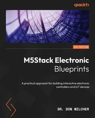 M5Stack elektronikus tervrajzok: Gyakorlati megközelítés interaktív elektronikus vezérlők és IoT-eszközök építéséhez - M5Stack Electronic Blueprints: A practical approach for building interactive electronic controllers and IoT devices