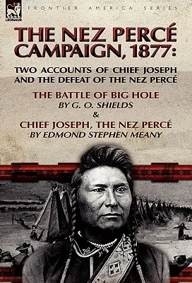 A Nez Perce hadjárat, 1877: Két beszámoló Joseph főnökről és a Nez Perce vereségéről - A Big Hole-i csata és Joseph főnök, a Nez Perce - The Nez Perce Campaign, 1877: Two Accounts of Chief Joseph and the Defeat of the Nez Perce-The Battle of Big Hole & Chief Joseph, the Nez Perce