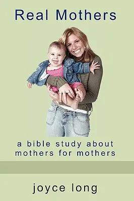 Igazi anyák: Egy bibliai tanulmány anyákról anyáknak - Real Mothers: A Bible Study about Mothers for Mothers