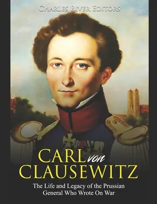 Carl von Clausewitz: Clausewitz: A háborúról író porosz tábornok élete és öröksége - Carl von Clausewitz: The Life and Legacy of the Prussian General Who Wrote On War