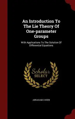 Bevezetés az egyparaméteres csoportok Lie-elméletébe: Alkalmazásokkal a differenciálegyenletek megoldásához - An Introduction To The Lie Theory Of One-parameter Groups: With Applications To The Solution Of Differential Equations