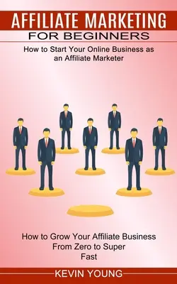 Affiliate marketing kezdőknek: Hogyan indítsd el online vállalkozásodat affiliate marketingesként (How to Grow Your Affiliate Business From Zero to Super - Affiliate Marketing for Beginners: How to Start Your Online Business as an Affiliate Marketer (How to Grow Your Affiliate Business From Zero to Super