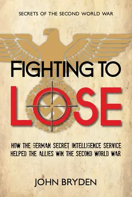 Harc a vereségért: Hogyan segített a német titkosszolgálat a szövetségeseknek megnyerni a második világháborút - Fighting to Lose: How the German Secret Intelligence Service Helped the Allies Win the Second World War