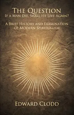 A kérdés: Ha az ember meghal, újra élhet-e? A modern spiritizmus rövid története és vizsgálata - The Question: If a Man Die, Shall He Live Again? A Brief History and Examination of Modern Spiritualism