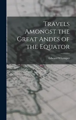 Utazások az Egyenlítő nagy Andjai között - Travels Amongst the Great Andes of the Equator