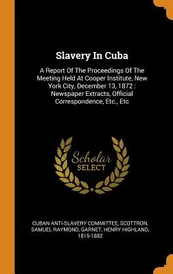 Rabszolgaság Kubában: A Cooper Institute-ban, New York Cityben, 1872. december 13-án tartott ülésen elhangzottakról szóló beszámoló: Newspaper Extra - Slavery In Cuba: A Report Of The Proceedings Of The Meeting Held At Cooper Institute, New York City, December 13, 1872: Newspaper Extra