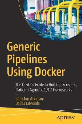 Generic Pipelines Using Docker: The Devops Guide to Building Reusable, Platform Agnostic CI/CD Frameworks (Általános csővezetékek a Docker használatával: A Devops útmutatója újrafelhasználható, platform-független CI/CD-keretek építéséhez) - Generic Pipelines Using Docker: The Devops Guide to Building Reusable, Platform Agnostic CI/CD Frameworks